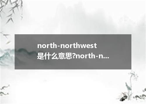 north-northwest是什么意思?north-northwest怎么发音?north-northwest的解释和用法