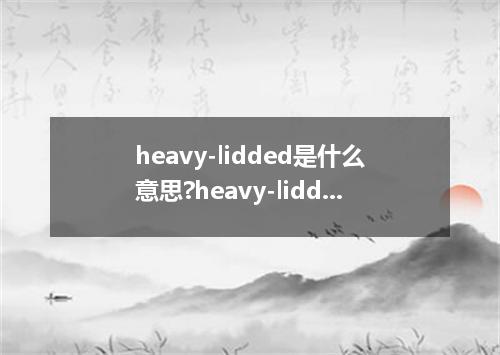 heavy-lidded是什么意思?heavy-lidded怎么发音?heavy-lidded的解释和用法