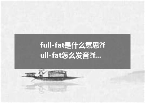 full-fat是什么意思?full-fat怎么发音?full-fat的解释和用法