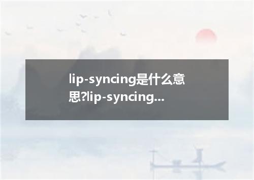lip-syncing是什么意思?lip-syncing怎么发音?lip-syncing的解释和用法