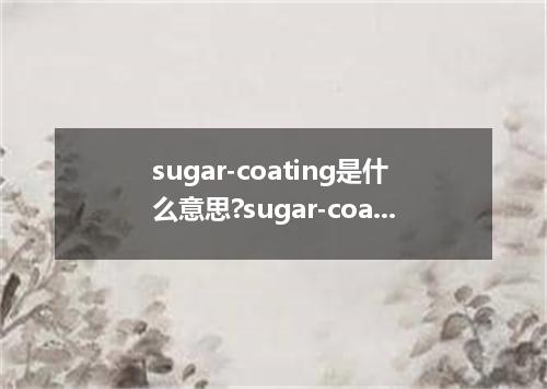 sugar-coating是什么意思?sugar-coating怎么发音?sugar-coating的解释和用法
