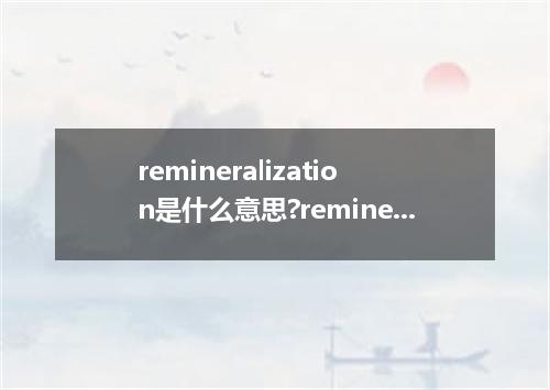 remineralization是什么意思?remineralization怎么发音?remineralization的解释和用法