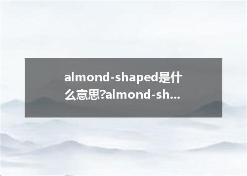 almond-shaped是什么意思?almond-shaped怎么发音?almond-shaped的解释和用法