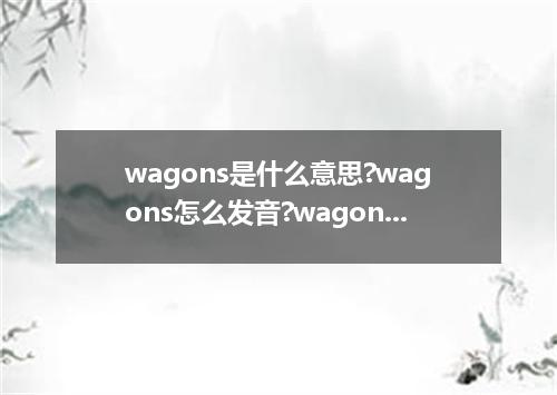 wagons是什么意思?wagons怎么发音?wagons的解释和用法