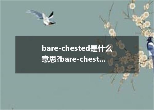 bare-chested是什么意思?bare-chested怎么发音?bare-chested的解释和用法