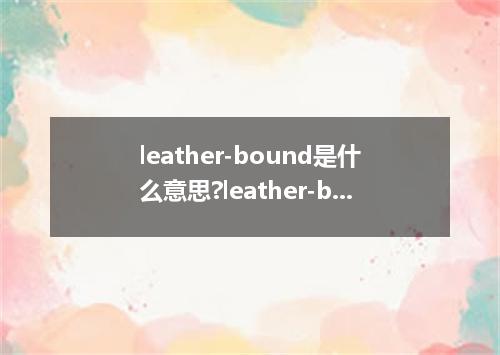 leather-bound是什么意思?leather-bound怎么发音?leather-bound的解释和用法