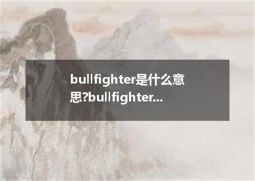 bullfighter是什么意思?bullfighter怎么发音?bullfighter的解释和用法