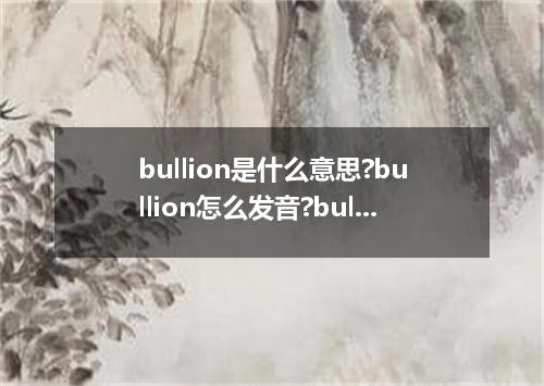 bullion是什么意思?bullion怎么发音?bullion的解释和用法