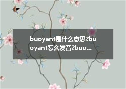 buoyant是什么意思?buoyant怎么发音?buoyant的解释和用法
