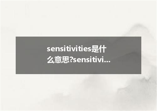 sensitivities是什么意思?sensitivities怎么发音?sensitivities的解释和用法