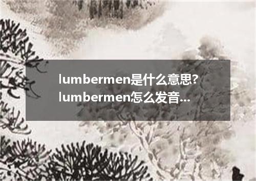 lumbermen是什么意思?lumbermen怎么发音?lumbermen的解释和用法