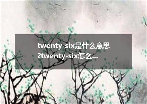 twenty-six是什么意思?twenty-six怎么发音?twenty-six的解释和用法