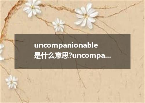 uncompanionable是什么意思?uncompanionable怎么发音?uncompanionable的解释和用法