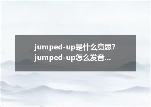 jumped-up是什么意思?jumped-up怎么发音?jumped-up的解释和用法