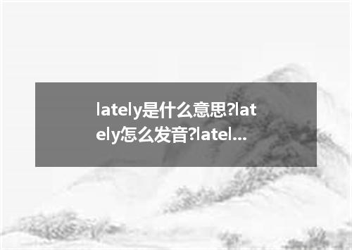 lately是什么意思?lately怎么发音?lately的解释和用法