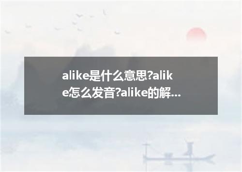 alike是什么意思?alike怎么发音?alike的解释和用法