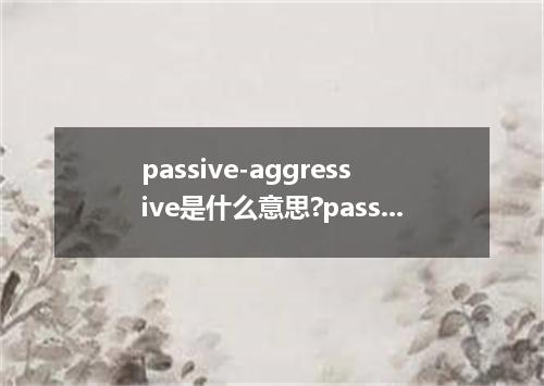 passive-aggressive是什么意思?passive-aggressive怎么发音?passive-aggressive的解释和用法