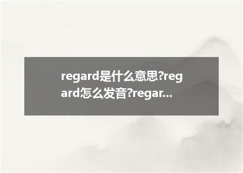 regard是什么意思?regard怎么发音?regard的解释和用法