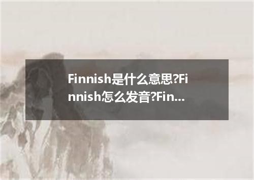 Finnish是什么意思?Finnish怎么发音?Finnish的解释和用法