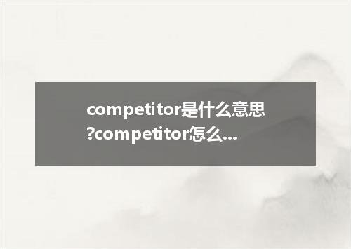 competitor是什么意思?competitor怎么发音?competitor的解释和用法