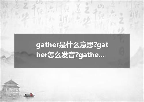 gather是什么意思?gather怎么发音?gather的解释和用法