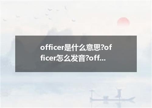 officer是什么意思?officer怎么发音?officer的解释和用法