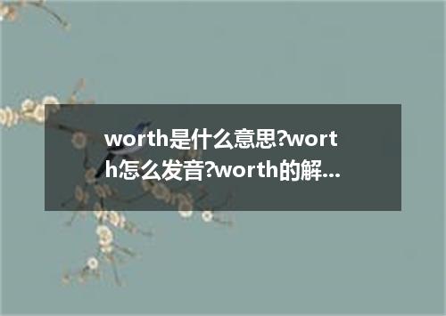worth是什么意思?worth怎么发音?worth的解释和用法