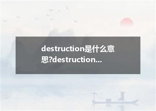 destruction是什么意思?destruction怎么发音?destruction的解释和用法