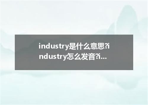 industry是什么意思?industry怎么发音?industry的解释和用法