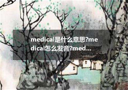 medical是什么意思?medical怎么发音?medical的解释和用法