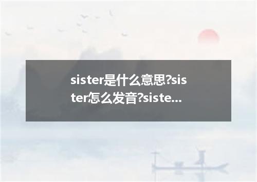 sister是什么意思?sister怎么发音?sister的解释和用法