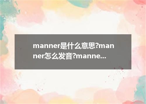 manner是什么意思?manner怎么发音?manner的解释和用法