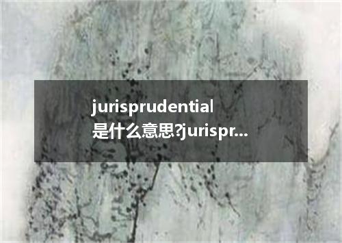 jurisprudential是什么意思?jurisprudential怎么发音?jurisprudential的解释和用法