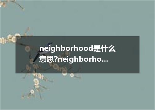neighborhood是什么意思?neighborhood怎么发音?neighborhood的解释和用法