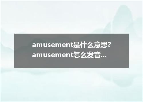 amusement是什么意思?amusement怎么发音?amusement的解释和用法