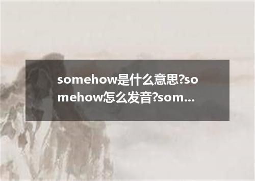 somehow是什么意思?somehow怎么发音?somehow的解释和用法
