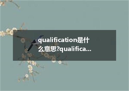 qualification是什么意思?qualification怎么发音?qualification的解释和用法