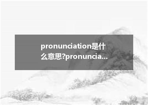 pronunciation是什么意思?pronunciation怎么发音?pronunciation的解释和用法