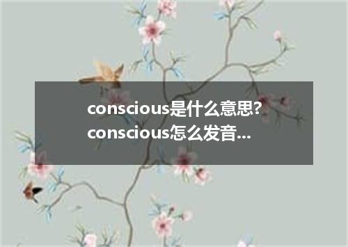 conscious是什么意思?conscious怎么发音?conscious的解释和用法