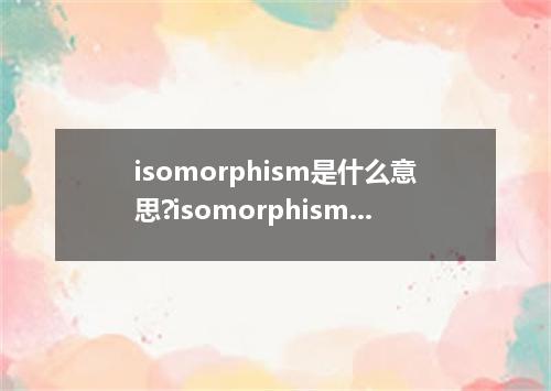 isomorphism是什么意思?isomorphism怎么发音?isomorphism的解释和用法