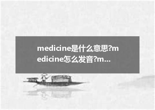 medicine是什么意思?medicine怎么发音?medicine的解释和用法