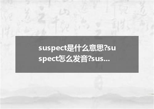 suspect是什么意思?suspect怎么发音?suspect的解释和用法