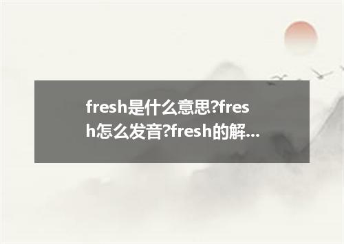 fresh是什么意思?fresh怎么发音?fresh的解释和用法