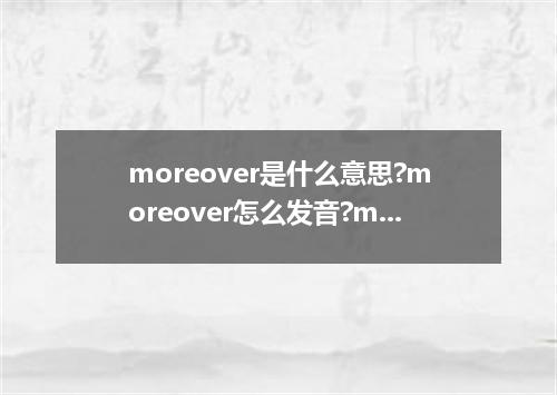 moreover是什么意思?moreover怎么发音?moreover的解释和用法