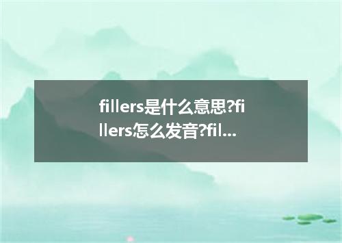 fillers是什么意思?fillers怎么发音?fillers的解释和用法