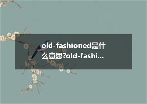 old-fashioned是什么意思?old-fashioned怎么发音?old-fashioned的解释和用法