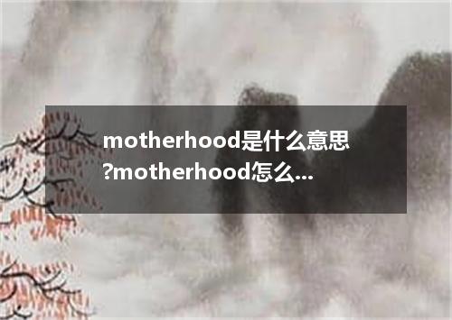 motherhood是什么意思?motherhood怎么发音?motherhood的解释和用法