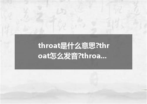 throat是什么意思?throat怎么发音?throat的解释和用法