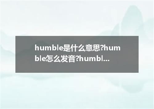 humble是什么意思?humble怎么发音?humble的解释和用法