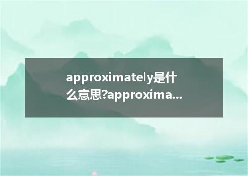 approximately是什么意思?approximately怎么发音?approximately的解释和用法